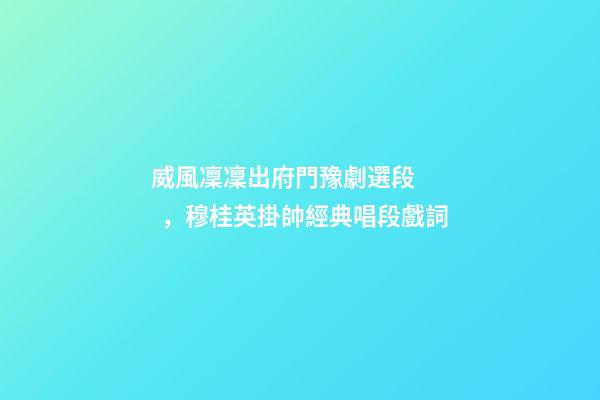 威風凜凜出府門豫劇選段，穆桂英掛帥經典唱段戲詞-第1張-觀點-玄機派